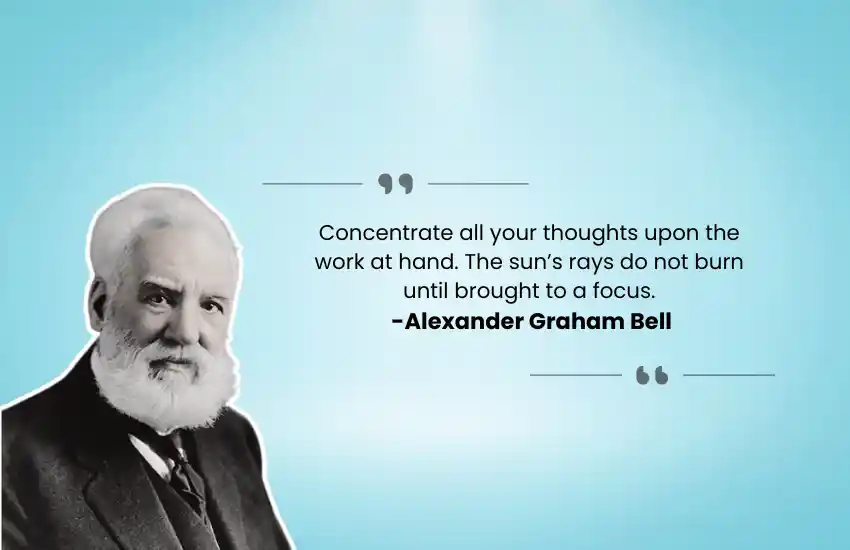 Concentrate all your thoughts upon the work at hand. The sun’s rays do not burn until brought to a focus