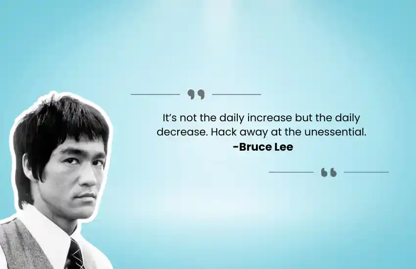 It’s not the daily increase but the daily decrease. Hack away at the unessential. -Bruce Lee